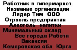 Работник в гипермаркет › Название организации ­ Лидер Тим, ООО › Отрасль предприятия ­ Алкоголь, напитки › Минимальный оклад ­ 29 400 - Все города Работа » Вакансии   . Кемеровская обл.,Юрга г.